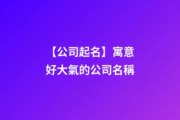 【公司起名】寓意好大氣的公司名稱