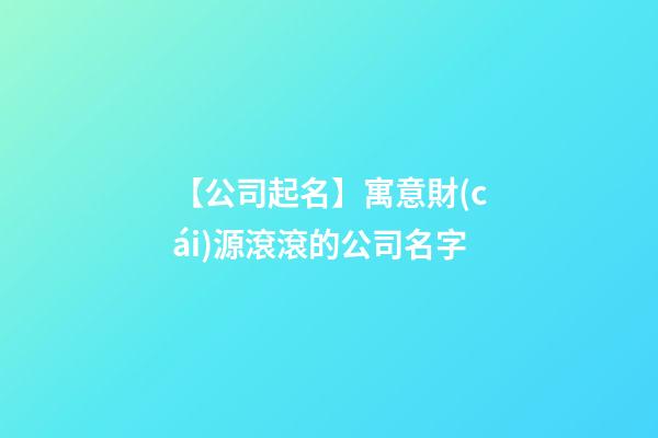 【公司起名】寓意財(cái)源滾滾的公司名字