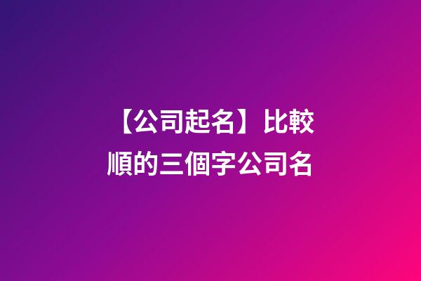 【公司起名】比較順的三個字公司名
