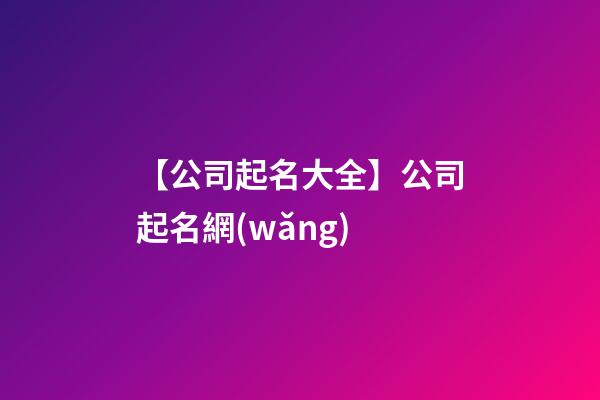 【公司起名大全】公司起名網(wǎng)-第1張-公司起名-玄機(jī)派