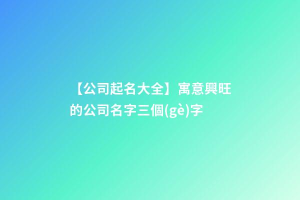 【公司起名大全】寓意興旺的公司名字三個(gè)字