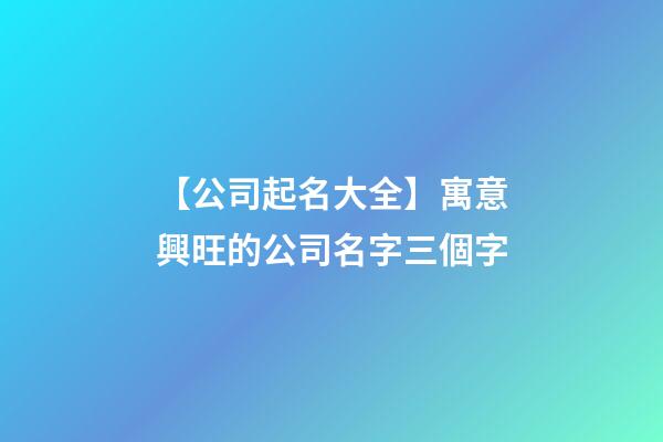 【公司起名大全】寓意興旺的公司名字三個字-第1張-公司起名-玄機派