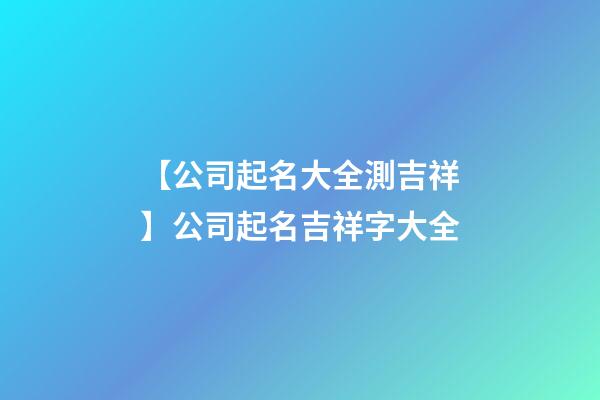 【公司起名大全測吉祥】公司起名吉祥字大全