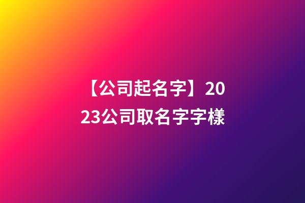 【公司起名字】2023公司取名字字樣-第1張-公司起名-玄機派