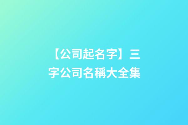 【公司起名字】三字公司名稱大全集-第1張-公司起名-玄機派