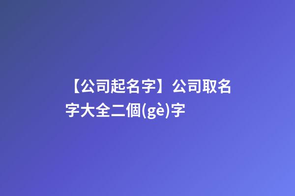 【公司起名字】公司取名字大全二個(gè)字