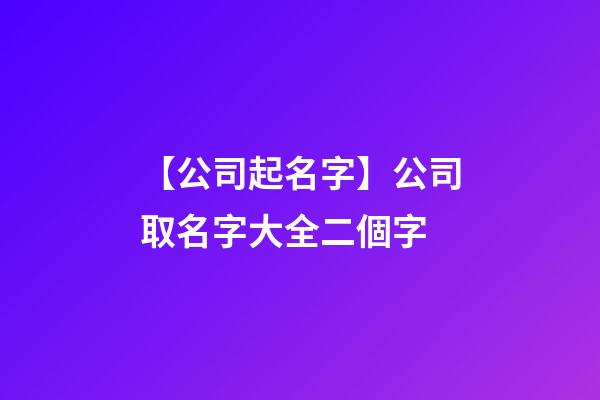 【公司起名字】公司取名字大全二個字-第1張-公司起名-玄機派