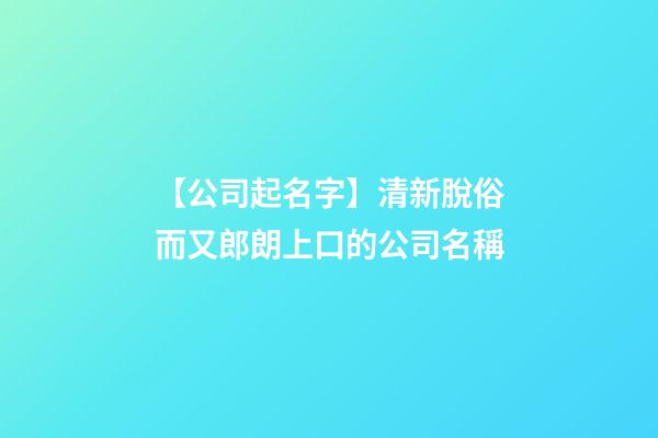 【公司起名字】清新脫俗而又郎朗上口的公司名稱-第1張-公司起名-玄機派