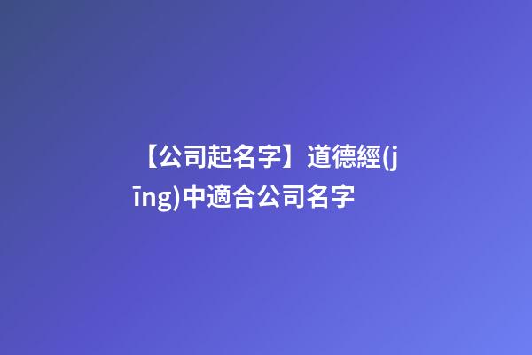 【公司起名字】道德經(jīng)中適合公司名字-第1張-公司起名-玄機(jī)派