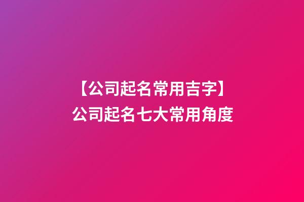 【公司起名常用吉字】公司起名七大常用角度-第1張-公司起名-玄機派