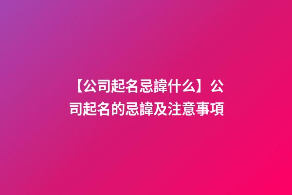 【公司起名忌諱什么】公司起名的忌諱及注意事項