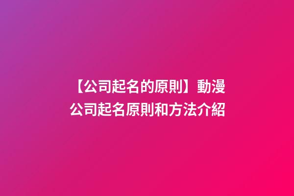 【公司起名的原則】動漫公司起名原則和方法介紹-第1張-公司起名-玄機派