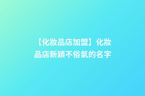 【化妝品店加盟】化妝品店新穎不俗氣的名字-第1張-店鋪起名-玄機派