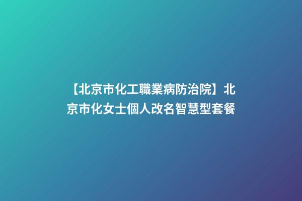 【北京市化工職業病防治院】北京市化女士個人改名智慧型套餐-第1張-公司起名-玄機派