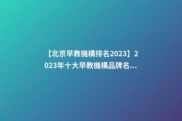 【北京早教機構排名2023】2023年十大早教機構品牌名字介紹-第1張-商標起名-玄機派