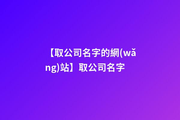 【取公司名字的網(wǎng)站】取公司名字-第1張-公司起名-玄機派