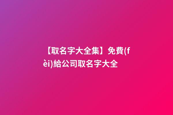 【取名字大全集】免費(fèi)給公司取名字大全