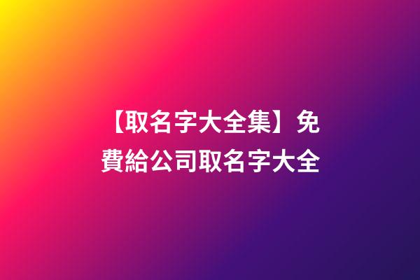 【取名字大全集】免費給公司取名字大全