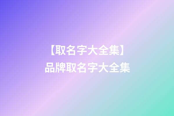【取名字大全集】品牌取名字大全集