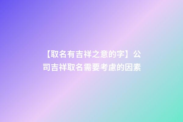 【取名有吉祥之意的字】公司吉祥取名需要考慮的因素-第1張-公司起名-玄機派