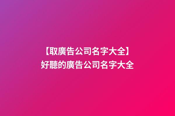 【取廣告公司名字大全】好聽的廣告公司名字大全