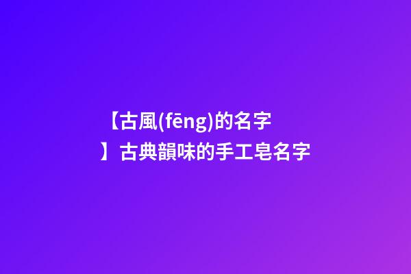 【古風(fēng)的名字】古典韻味的手工皂名字-第1張-公司起名-玄機派