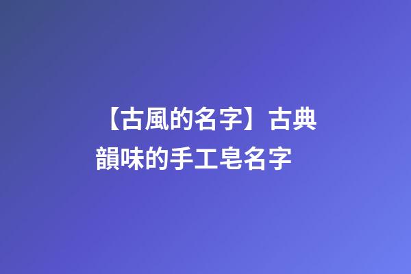 【古風的名字】古典韻味的手工皂名字-第1張-公司起名-玄機派