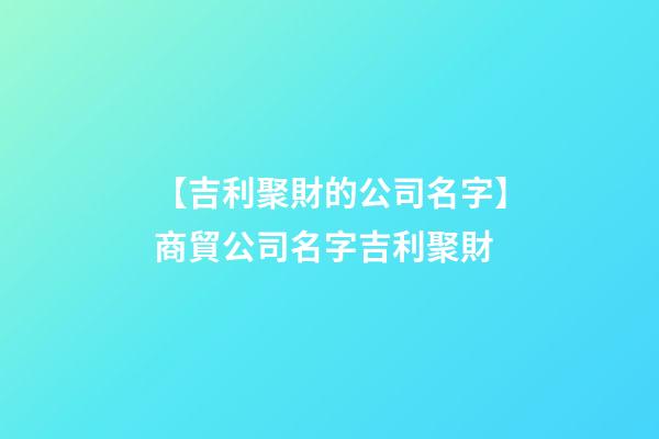 【吉利聚財的公司名字】商貿公司名字吉利聚財-第1張-公司起名-玄機派