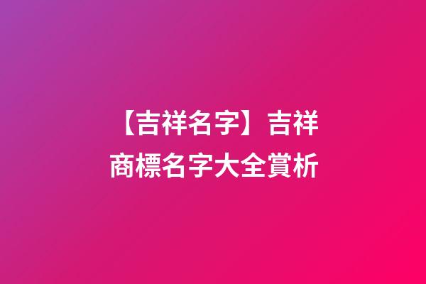 【吉祥名字】吉祥商標名字大全賞析-第1張-商標起名-玄機派