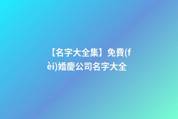 【名字大全集】免費(fèi)婚慶公司名字大全-第1張-公司起名-玄機(jī)派