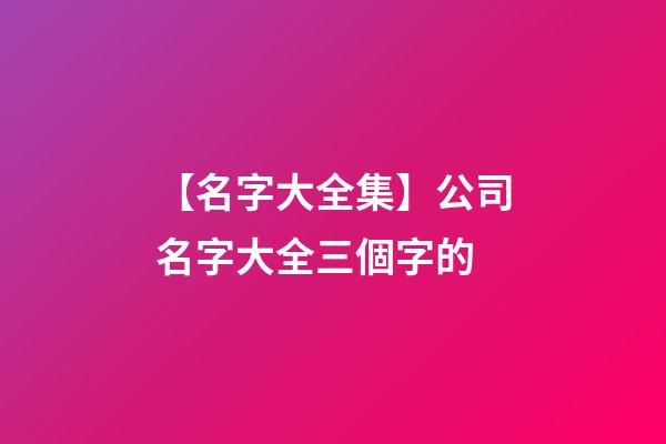【名字大全集】公司名字大全三個字的-第1張-公司起名-玄機派