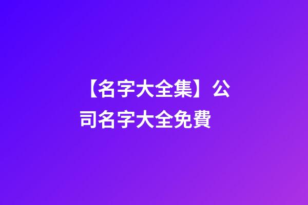【名字大全集】公司名字大全免費-第1張-公司起名-玄機派