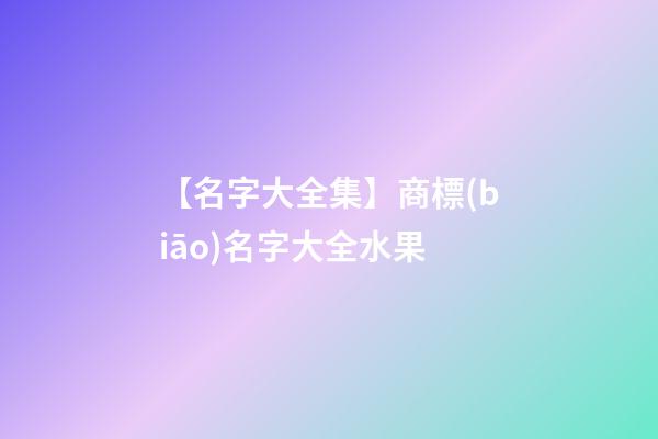 【名字大全集】商標(biāo)名字大全水果