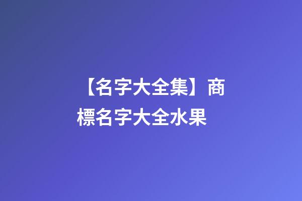 【名字大全集】商標名字大全水果