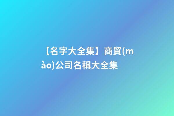 【名字大全集】商貿(mào)公司名稱大全集