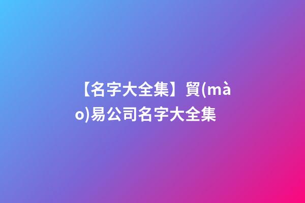 【名字大全集】貿(mào)易公司名字大全集
