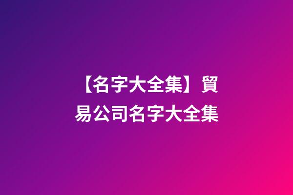 【名字大全集】貿易公司名字大全集