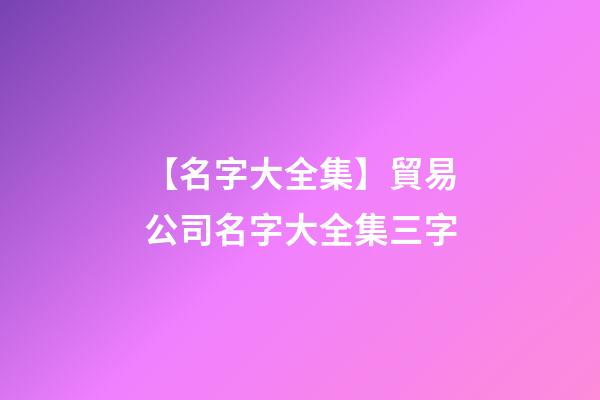 【名字大全集】貿易公司名字大全集三字-第1張-公司起名-玄機派