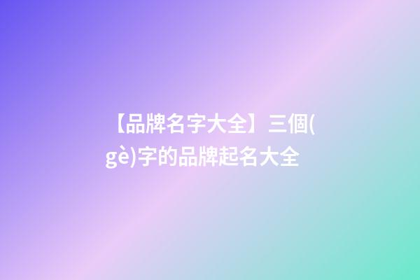 【品牌名字大全】三個(gè)字的品牌起名大全