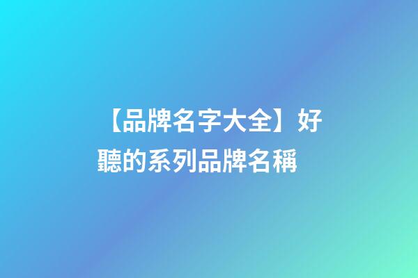 【品牌名字大全】好聽的系列品牌名稱-第1張-商標起名-玄機派