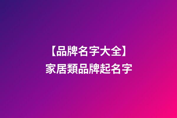 【品牌名字大全】家居類品牌起名字-第1張-商標起名-玄機派