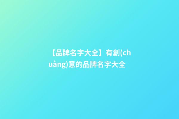 【品牌名字大全】有創(chuàng)意的品牌名字大全