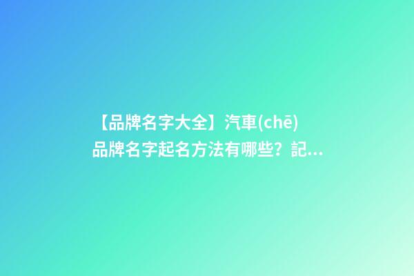 【品牌名字大全】汽車(chē)品牌名字起名方法有哪些？記住這幾點(diǎn)