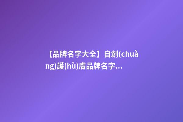 【品牌名字大全】自創(chuàng)護(hù)膚品牌名字大全-第1張-商標(biāo)起名-玄機(jī)派