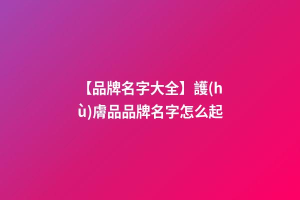 【品牌名字大全】護(hù)膚品品牌名字怎么起-第1張-商標(biāo)起名-玄機(jī)派