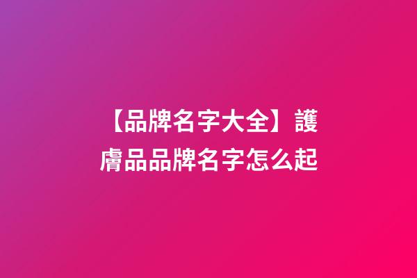 【品牌名字大全】護膚品品牌名字怎么起-第1張-商標起名-玄機派
