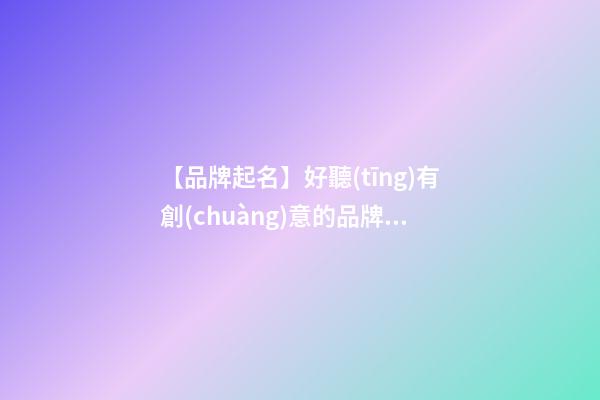 【品牌起名】好聽(tīng)有創(chuàng)意的品牌名字大全-第1張-商標(biāo)起名-玄機(jī)派