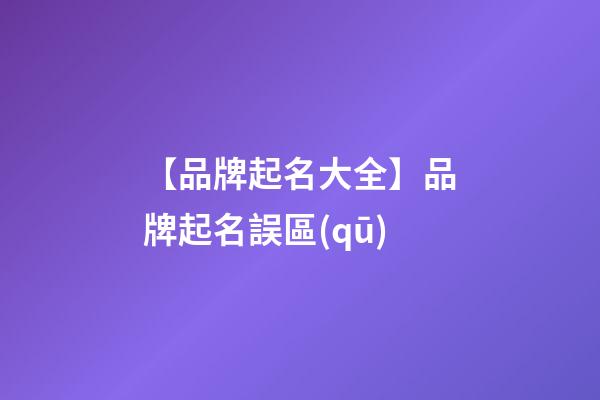 【品牌起名大全】品牌起名誤區(qū)-第1張-商標起名-玄機派