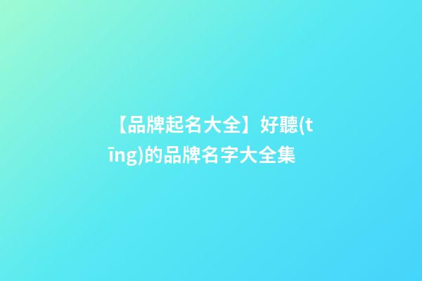 【品牌起名大全】好聽(tīng)的品牌名字大全集