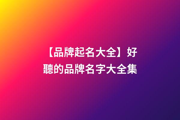 【品牌起名大全】好聽的品牌名字大全集